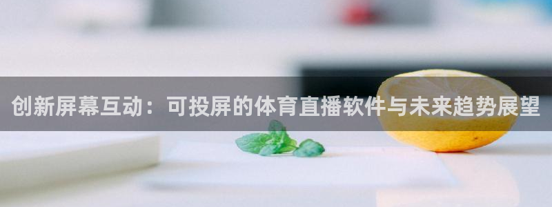 nba直播柠檬：创新屏幕互动：可投屏的体育直播软件与未来趋势展望