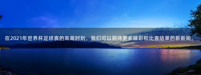 柠檬足球体育直播：在2021年世界杯足球赛的高潮时刻，我们可以期待更多精彩和比赛结果的新新闻。